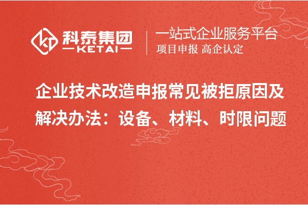 企業(yè)技術(shù)改造申報(bào)常見被拒原因及解決辦法：設(shè)備、材料、時(shí)限問(wèn)題