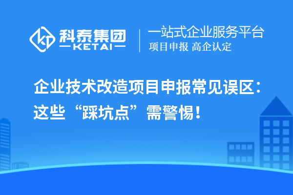企業(yè)技術(shù)改造項(xiàng)目申報(bào)常見誤區(qū)：這些“踩坑點(diǎn)”需警惕！
