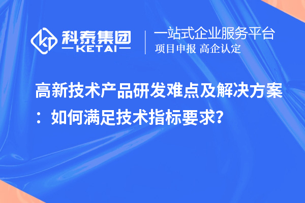 高新技術(shù)產(chǎn)品研發(fā)難點及解決方案：如何滿足技術(shù)指標要求？