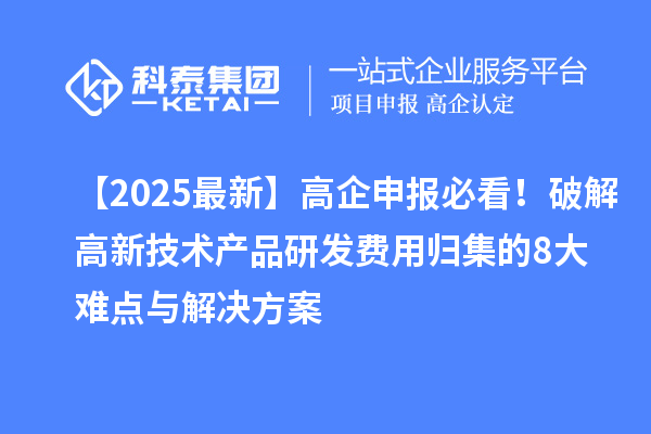 【2025最新】高企申報必看！破解高新技術(shù)產(chǎn)品研發(fā)費用歸集的8大難點與解決方案