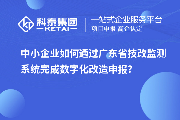 中小企業(yè)如何通過(guò)廣東省技改監(jiān)測(cè)系統(tǒng)完成數(shù)字化改造申報(bào)？