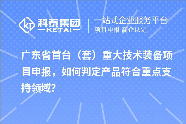 廣東省首臺（套）重大技術(shù)裝備項目申報，如何判定產(chǎn)品符合重點支持領(lǐng)域？
