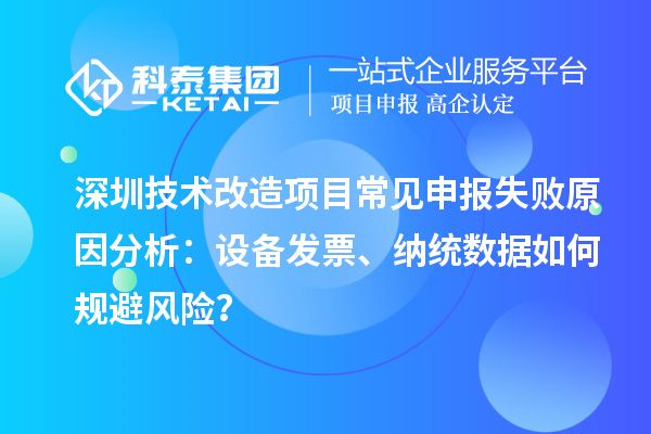 深圳技術(shù)改造項(xiàng)目常見(jiàn)申報(bào)失敗原因分析：設(shè)備發(fā)票、納統(tǒng)數(shù)據(jù)如何規(guī)避風(fēng)險(xiǎn)？