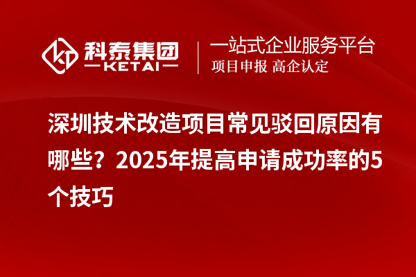 深圳技術(shù)改造項(xiàng)目常見(jiàn)駁回原因有哪些？2025年提高申請(qǐng)成功率的5個(gè)技巧