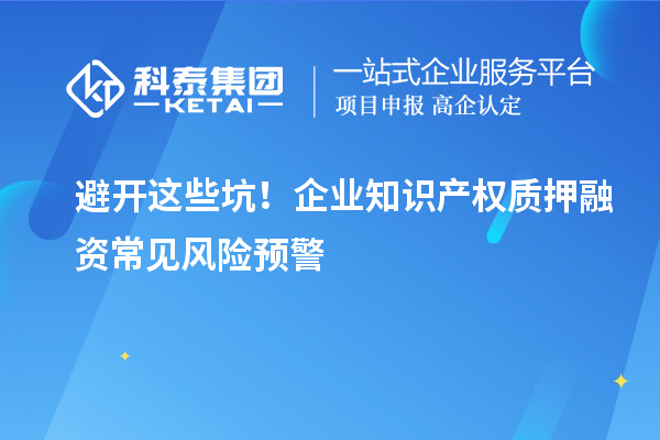 避開這些坑！企業(yè)知識產(chǎn)權(quán)質(zhì)押融資常見風(fēng)險(xiǎn)預(yù)警