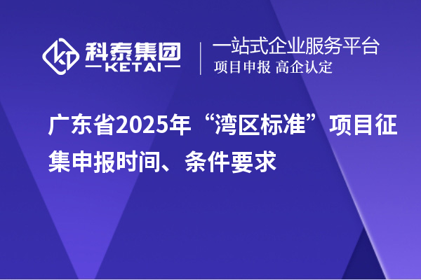 廣東省2025年“灣區(qū)標(biāo)準(zhǔn)”項(xiàng)目征集申報(bào)時間、條件要求