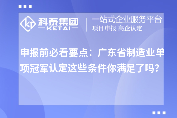 申報前必看要點：廣東省制造業(yè)單項冠軍認(rèn)定這些條件你滿足了嗎？