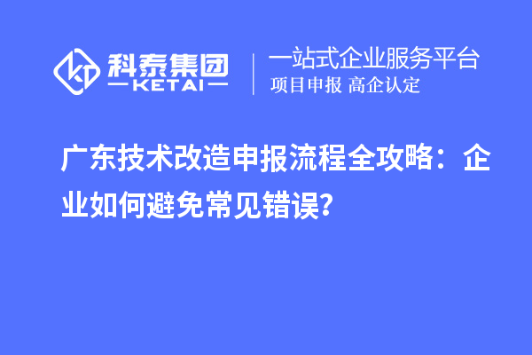 廣東技術(shù)改造申報(bào)流程全攻略：企業(yè)如何避免常見(jiàn)錯(cuò)誤？