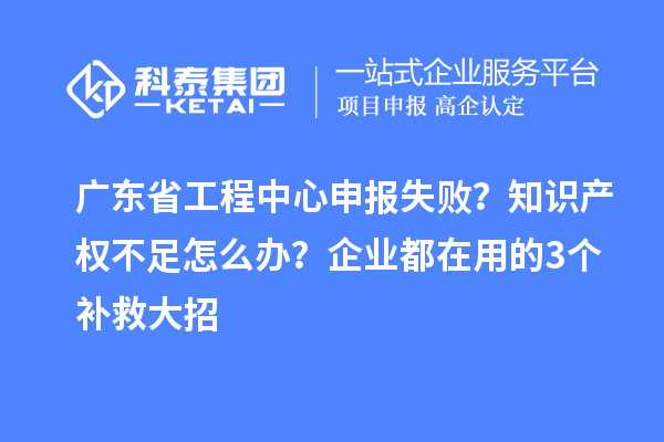 廣東省工程中心申報(bào)失??？知識(shí)產(chǎn)權(quán)不足怎么辦？企業(yè)都在用的3個(gè)補(bǔ)救大招