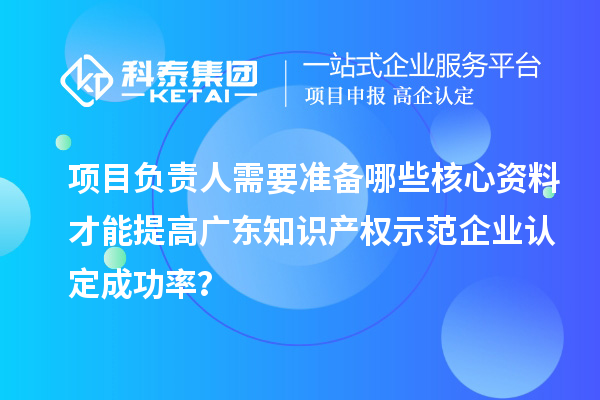 項(xiàng)目負(fù)責(zé)人需要準(zhǔn)備哪些核心資料才能提高廣東知識產(chǎn)權(quán)示范企業(yè)認(rèn)定成功率？