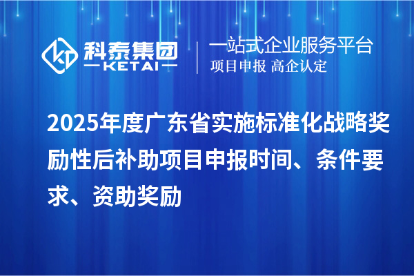 2025年度廣東省實施標(biāo)準(zhǔn)化戰(zhàn)略獎勵性后補助<a href=http://www.snjxsy.cn/shenbao.html target=_blank class=infotextkey>項目申報</a>時間、條件要求、資助獎勵