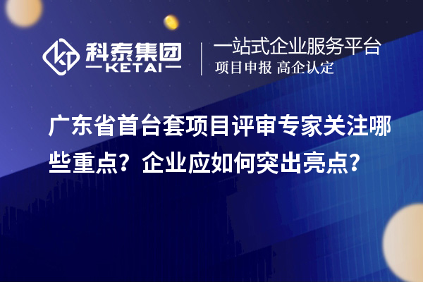 廣東省首臺套項目評審專家關(guān)注哪些重點？企業(yè)應(yīng)如何突出亮點？