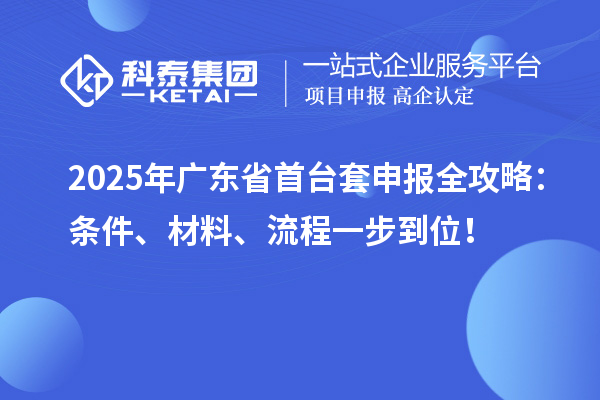 2025年廣東省首臺套申報全攻略：條件、材料、流程一步到位！