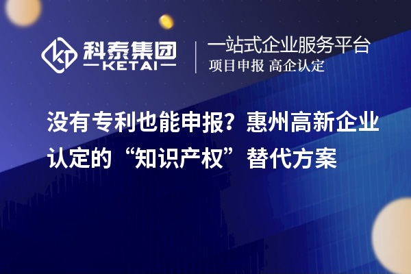 沒(méi)有專利也能申報(bào)？惠州高新企業(yè)認(rèn)定的“知識(shí)產(chǎn)權(quán)”替代方案
