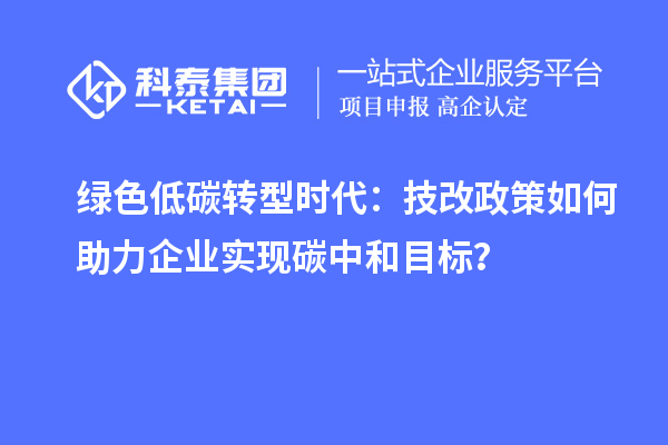 綠色低碳轉(zhuǎn)型時(shí)代：技改政策如何助力企業(yè)實(shí)現(xiàn)碳中和目標(biāo)？