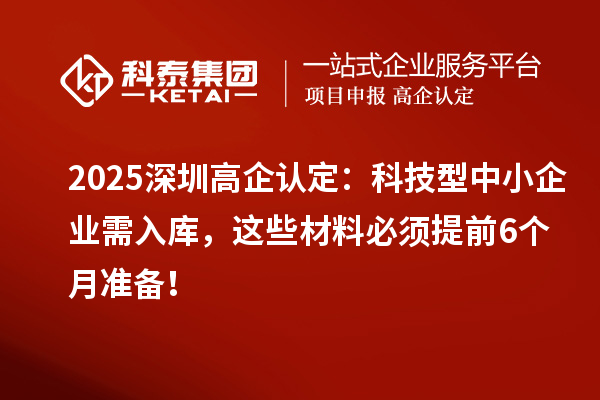 2025深圳高企認(rèn)定：科技型中小企業(yè)需入庫，這些材料必須提前6個月準(zhǔn)備！