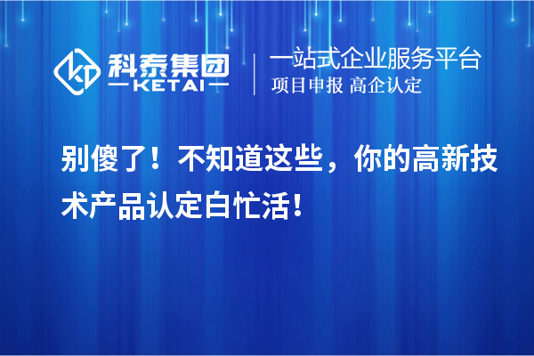 別傻了！不知道這些，你的高新技術(shù)產(chǎn)品認(rèn)定白忙活！
