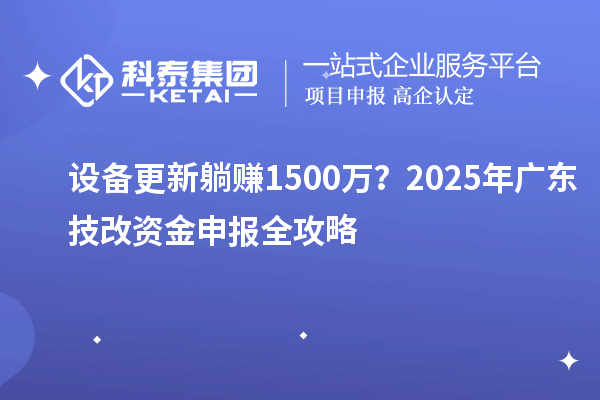 設(shè)備更新躺賺1500萬？2025年廣東技改資金申報(bào)全攻略
