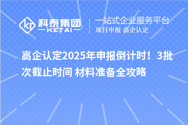 高企認定2025年申報倒計時！3批次截止時間+材料準備全攻略
