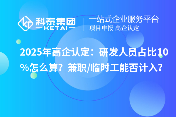 2025年高企認定：研發(fā)人員占比10%怎么算？兼職/臨時工能否計入？