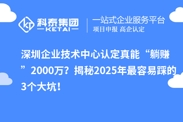 深圳企業(yè)技術(shù)中心認(rèn)定真能“躺賺”2000萬(wàn)？揭秘2025年最容易踩的3個(gè)大坑！