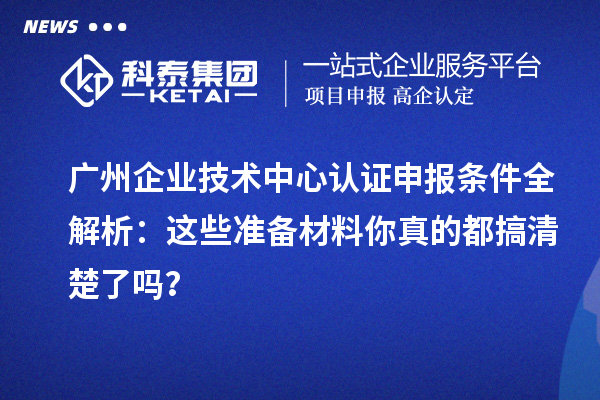 廣州企業(yè)技術(shù)中心認(rèn)證申報(bào)條件全解析：這些準(zhǔn)備材料你真的都搞清楚了嗎？