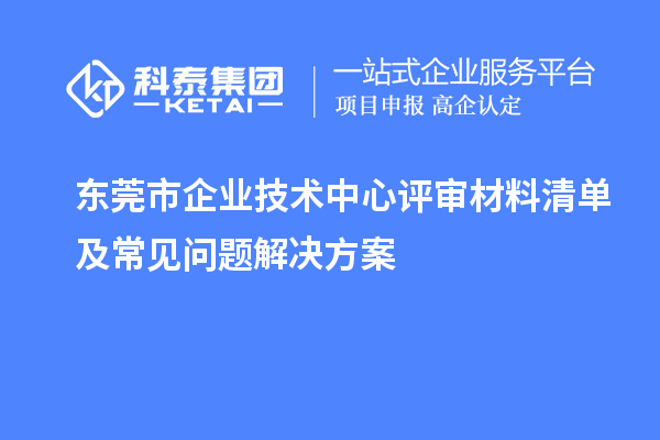 東莞市企業(yè)技術(shù)中心評(píng)審材料清單及常見(jiàn)問(wèn)題解決方案