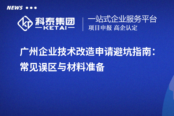 廣州企業(yè)技術(shù)改造申請避坑指南：常見誤區(qū)與材料準備