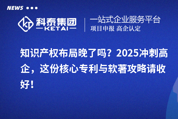 知識(shí)產(chǎn)權(quán)布局晚了嗎？2025沖刺高企，這份核心專利與軟著攻略請(qǐng)收好！