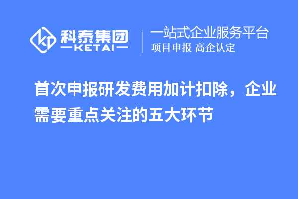 首次申報(bào)研發(fā)費(fèi)用加計(jì)扣除，企業(yè)需要重點(diǎn)關(guān)注的五大環(huán)節(jié)