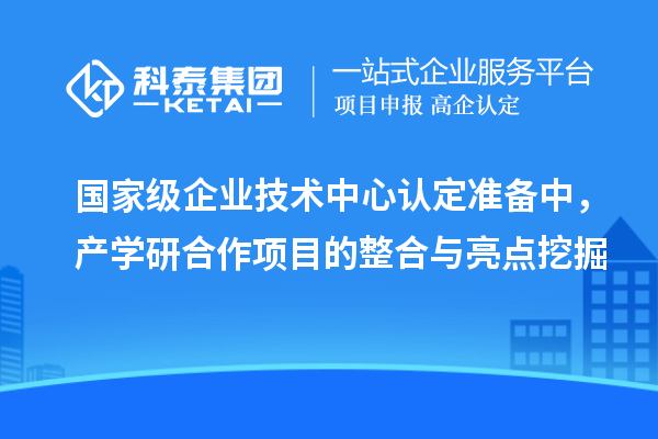 國(guó)家級(jí)企業(yè)技術(shù)中心認(rèn)定準(zhǔn)備中，產(chǎn)學(xué)研合作項(xiàng)目的整合與亮點(diǎn)挖掘