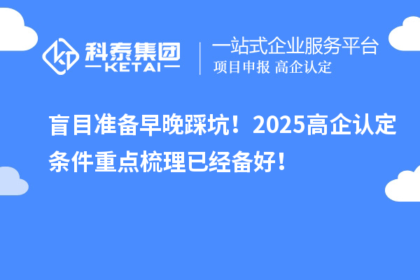 盲目準(zhǔn)備早晚踩坑！2025高企認(rèn)定條件重點梳理已經(jīng)備好！