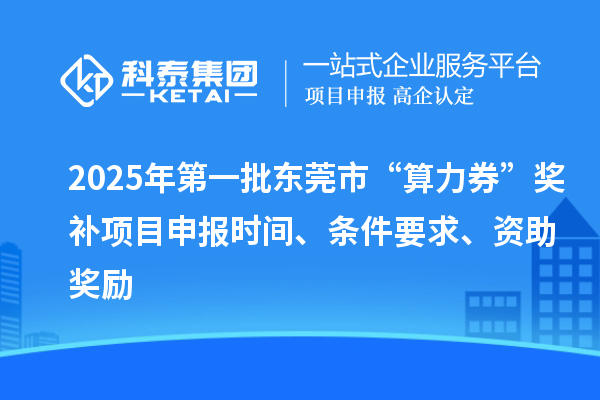 2025年第一批東莞市“算力券”獎(jiǎng)補(bǔ)<a href=http://www.snjxsy.cn/shenbao.html target=_blank class=infotextkey>項(xiàng)目申報(bào)</a>時(shí)間、條件要求、資助獎(jiǎng)勵(lì)