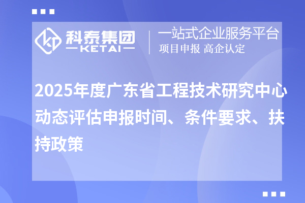 2025年度廣東省工程技術(shù)研究中心動態(tài)評估申報(bào)時(shí)間、條件要求、扶持政策