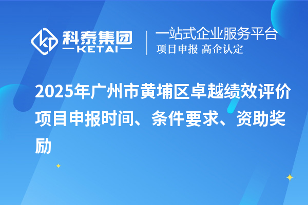 2025年廣州市黃埔區(qū)卓越績效評價(jià)項(xiàng)目申報(bào)時(shí)間、條件要求、資助獎(jiǎng)勵(lì)