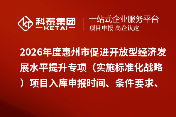 2026年度惠州市促進(jìn)開放型經(jīng)濟(jì)發(fā)展水平提升專項(xiàng)（實(shí)施標(biāo)準(zhǔn)化戰(zhàn)略）項(xiàng)目入庫申報(bào)時(shí)間、條件要求、補(bǔ)助獎(jiǎng)勵(lì)