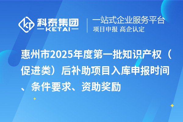 惠州市2025年度第一批知識產(chǎn)權(quán)（促進(jìn)類）后補(bǔ)助項(xiàng)目入庫申報(bào)時(shí)間、條件要求、資助獎(jiǎng)勵(lì)