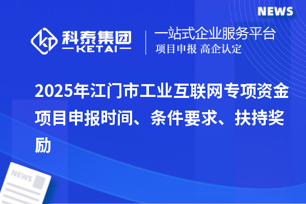 2025年江門市工業(yè)互聯(lián)網(wǎng)專項(xiàng)資金項(xiàng)目申報(bào)時(shí)間、條件要求、扶持獎(jiǎng)勵(lì)
