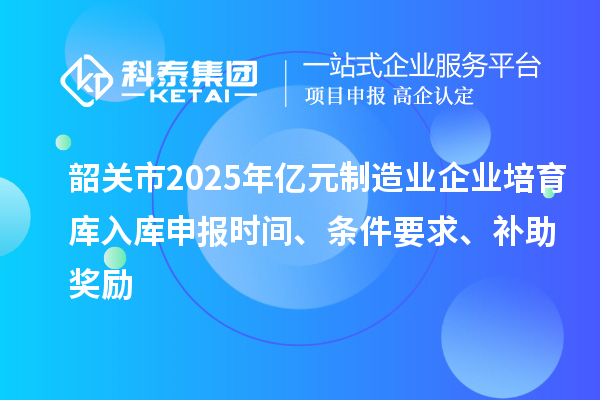 韶關(guān)市2025年億元制造業(yè)企業(yè)培育庫入庫申報(bào)時(shí)間、條件要求、補(bǔ)助獎(jiǎng)勵(lì)