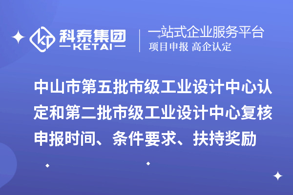 中山市第五批市級工業(yè)設(shè)計(jì)中心認(rèn)定和第二批市級工業(yè)設(shè)計(jì)中心復(fù)核申報(bào)時(shí)間、條件要求、扶持獎(jiǎng)勵(lì)