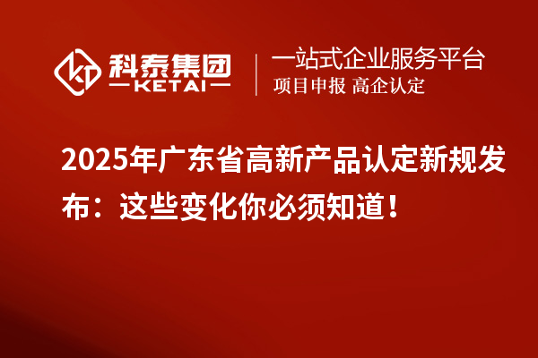 2025年廣東省高新產品認定新規(guī)發(fā)布：這些變化你必須知道！