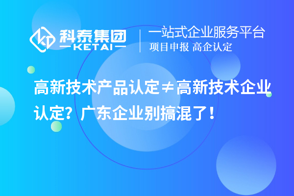 高新技術(shù)產(chǎn)品認(rèn)定≠高新技術(shù)企業(yè)認(rèn)定？廣東企業(yè)別搞混了！