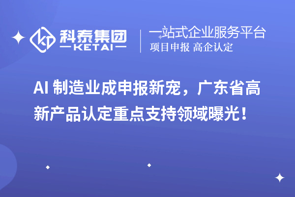 AI+制造業(yè)成申報新寵，廣東省高新產(chǎn)品認(rèn)定重點支持領(lǐng)域曝光！