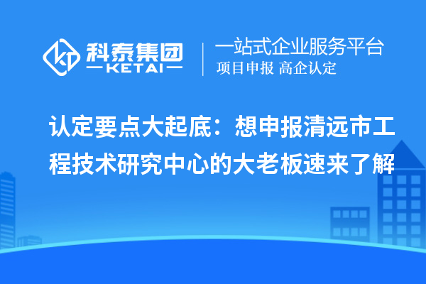 認(rèn)定要點(diǎn)大起底：想申報(bào)清遠(yuǎn)市工程技術(shù)研究中心的大老板速來(lái)了解