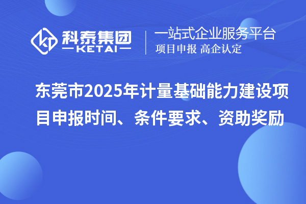 東莞市2025年計量基礎能力建設<a href=http://www.snjxsy.cn/shenbao.html target=_blank class=infotextkey>項目申報</a>時間、條件要求、資助獎勵