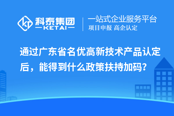 通過(guò)廣東省名優(yōu)高新技術(shù)產(chǎn)品認(rèn)定后，能得到什么政策扶持加碼？