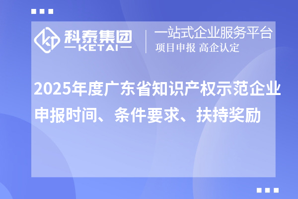 2025年度廣東省知識(shí)產(chǎn)權(quán)示范企業(yè)申報(bào)時(shí)間、條件要求、扶持獎(jiǎng)勵(lì)