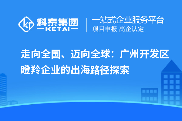 走向全國(guó)、邁向全球：廣州開發(fā)區(qū)瞪羚企業(yè)的出海路徑探索