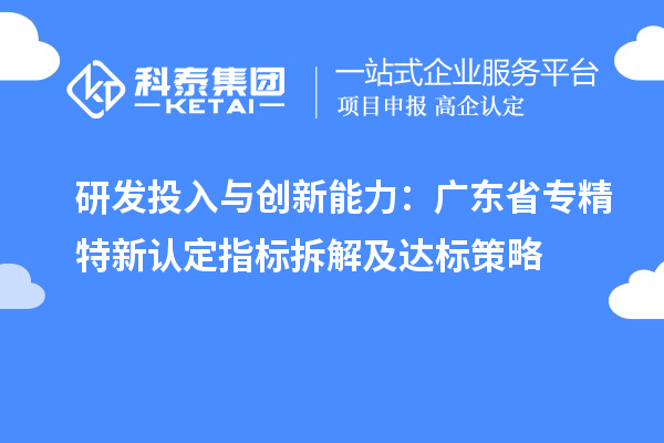 研發(fā)投入與創(chuàng)新能力：廣東省專(zhuān)精特新中小企業(yè)認(rèn)定指標(biāo)拆解及達(dá)標(biāo)策略