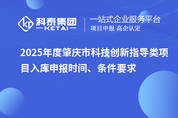 2025年度肇慶市科技創(chuàng)新指導(dǎo)類項目入庫申報時間、條件要求